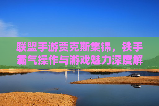 联盟手游贾克斯集锦，铁手霸气操作与游戏魅力深度解析