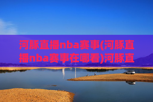 河豚直播nba赛事(河豚直播nba赛事在哪看)河豚直播NBA赛事在哪看？