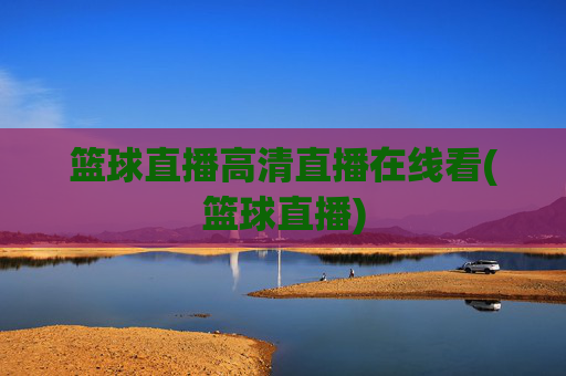 篮球直播高清直播在线看(篮球直播)