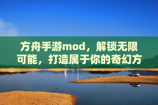 方舟手游mod,解锁无限可能,打造属于你的奇幻方舟世界