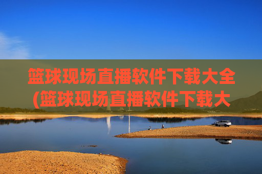 篮球现场直播软件下载大全(篮球现场直播软件下载大全免费)