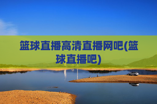 篮球直播高清直播网吧(篮球直播吧)