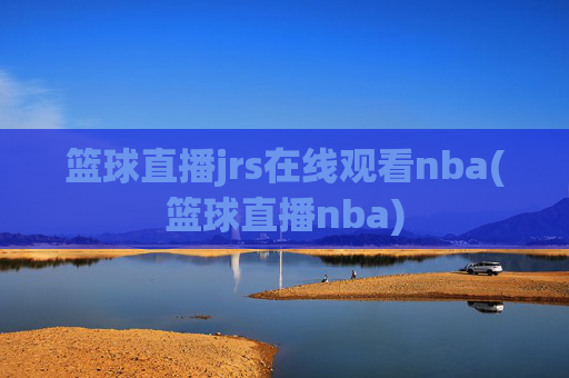 篮球直播jrs在线观看nba(篮球直播nba)