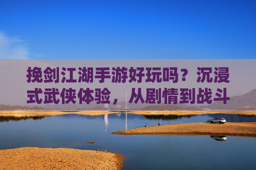 挽剑江湖手游好玩吗?沉浸式武侠体验,从剧情到战斗,带你解锁江湖新体验