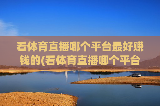 看体育直播哪个平台最好赚钱的(看体育直播哪个平台最好赚钱的呢)