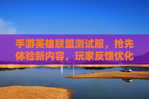 手游英雄联盟测试服，抢先体验新内容，玩家反馈优化之路