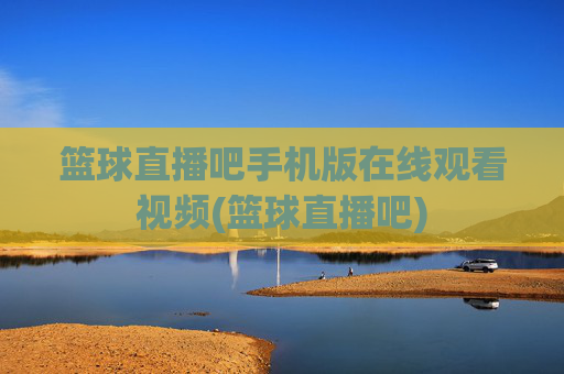 篮球直播吧手机版在线观看视频(篮球直播吧)