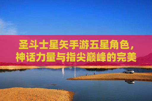 圣斗士星矢手游五星角色,神话力量与指尖巅峰的完美融合,圣斗士星矢手游五星角色,神话力量与指尖巅峰的完美融合