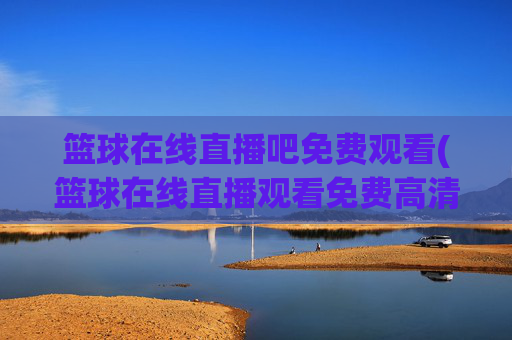 篮球在线直播吧免费观看(篮球在线直播观看免费高清)篮球在线直播吧免费观看（高清直播平台）