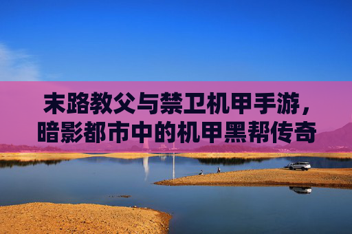 末路教父与禁卫机甲手游,暗影都市中的机甲黑帮传奇
