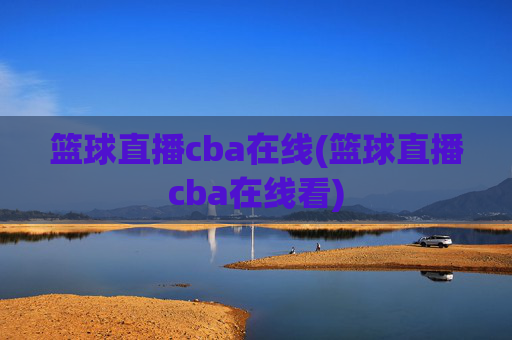 篮球直播cba在线(篮球直播cba在线看)