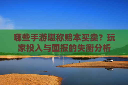哪些手游堪称赔本买卖?玩家投入与回报的失衡分析