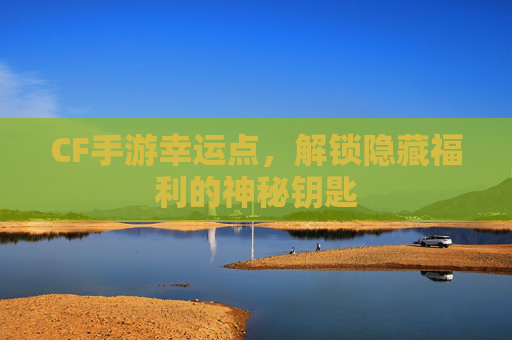 CF手游幸运点,解锁隐藏福利的神秘钥匙