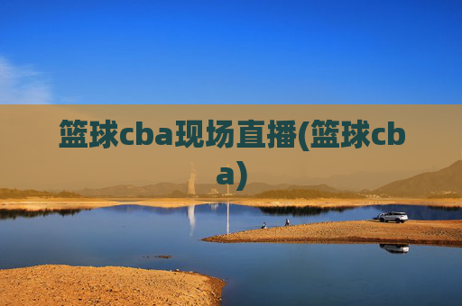 篮球cba现场直播(篮球cba)