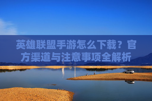 英雄联盟手游怎么下载?官方渠道与注意事项全解析