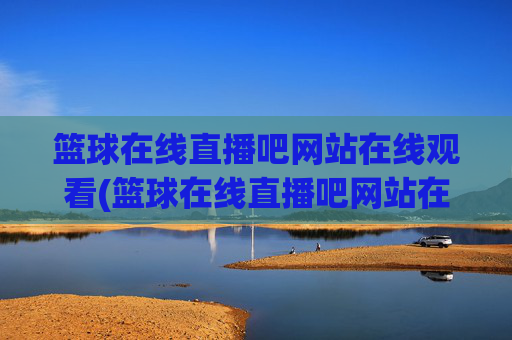 篮球在线直播吧网站在线观看(篮球在线直播吧网站在线观看视频)