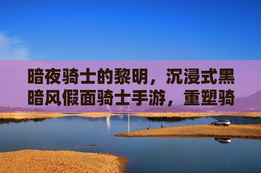 暗夜骑士的黎明,沉浸式黑暗风假面骑士手游,重塑骑士战斗的压抑美学