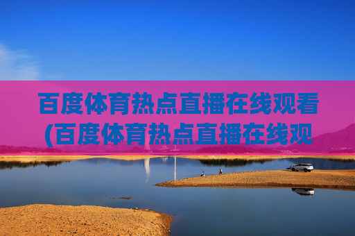 百度体育热点直播在线观看(百度体育热点直播在线观看乒乓球)