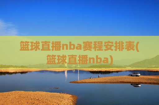 篮球直播nba赛程安排表(篮球直播nba)