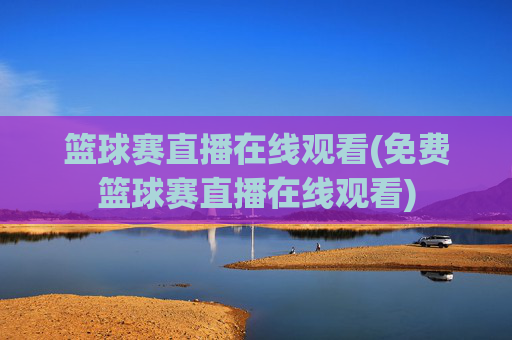 篮球赛直播在线观看(免费篮球赛直播在线观看)