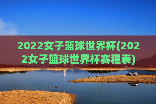 2022女子篮球世界杯(2022女子篮球世界杯赛程表)
