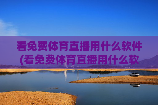 看免费体育直播用什么软件(看免费体育直播用什么软件好)免费体育直播软件推荐，看免费体育直播用什么软件好？