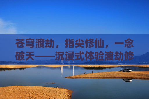 苍穹渡劫,指尖修仙,一念破天——沉浸式体验渡劫修仙手游的奇幻世界,苍穹渡劫,指尖修仙,一念破天——沉浸式体验渡劫修仙手游的奇幻世界