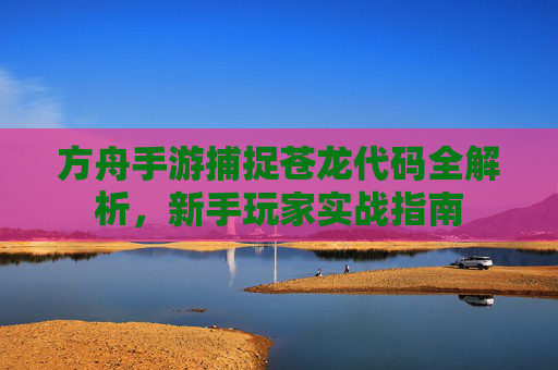 方舟手游捕捉苍龙代码全解析,新手玩家实战指南