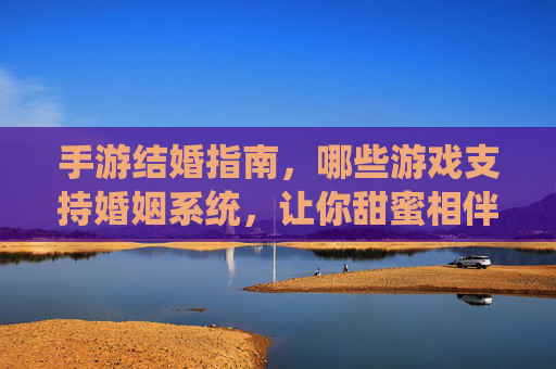 手游结婚指南,哪些游戏支持婚姻系统,让你甜蜜相伴?