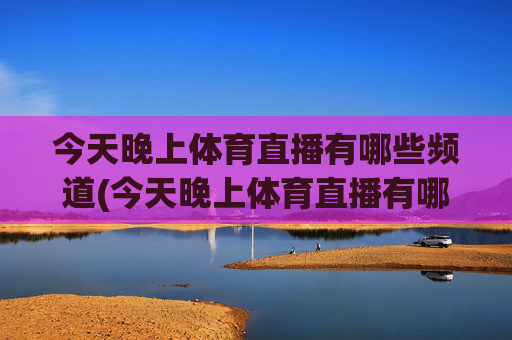 今天晚上体育直播有哪些频道(今天晚上体育直播有哪些频道播出)