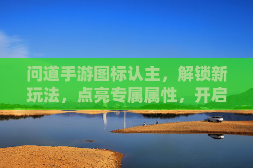 问道手游图标认主，解锁新玩法，点亮专属属性，开启仙途新篇章