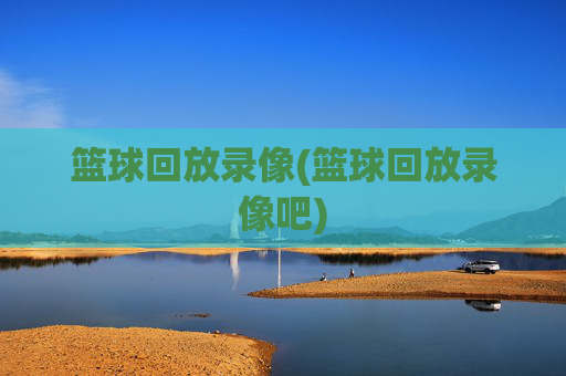篮球回放录像(篮球回放录像吧)