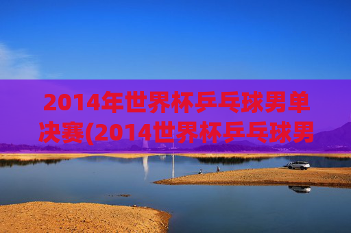 2014年世界杯乒乓球男单决赛(2014世界杯乒乓球男单决赛回放)