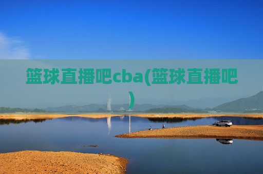 篮球直播吧cba(篮球直播吧)