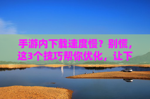 手游内下载速度慢?别慌,这3个技巧帮你优化,让下载快人一步!手游内下载速度慢?别慌,这3个技巧帮你优化,让下载快人一步!