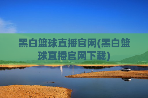 黑白篮球直播官网(黑白篮球直播官网下载)