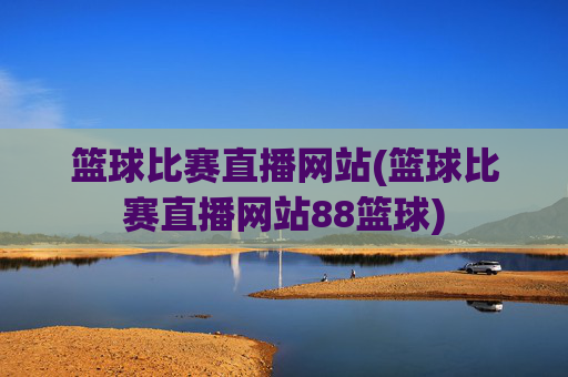 篮球比赛直播网站(篮球比赛直播网站88篮球)