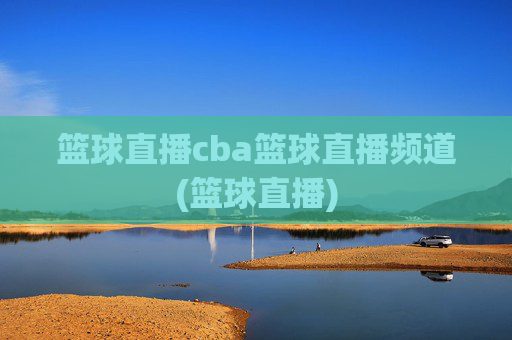 篮球直播cba篮球直播频道(篮球直播)