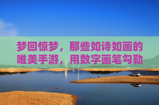 梦回惊梦，那些如诗如画的唯美手游，用数字画笔勾勒出坠入梦境的诗意