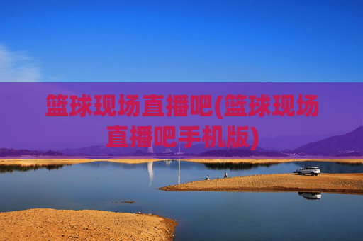 篮球现场直播吧(篮球现场直播吧手机版)