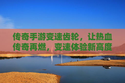 传奇手游变速齿轮,让热血传奇再燃,变速体验新高度