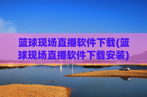 篮球现场直播软件下载(篮球现场直播软件下载安装)