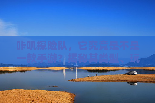 咔叽探险队，它究竟是不是一款手游？揭秘其类型、玩法与市场定位