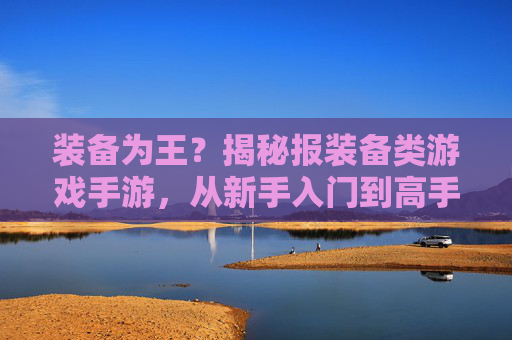 装备为王?揭秘报装备类游戏手游,从新手入门到高手进阶的装备策略指南,装备为王?揭秘装备类游戏手游,从新手入门到高手进阶的装备策略指南