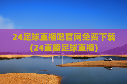 24足球直播吧官网免费下载(24直播足球直播)
