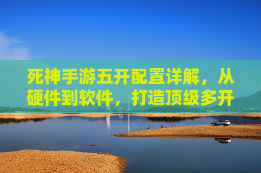 死神手游五开配置详解，从硬件到软件，打造顶级多开体验，死神手游五开配置详解，从硬件到软件打造顶级多开体验