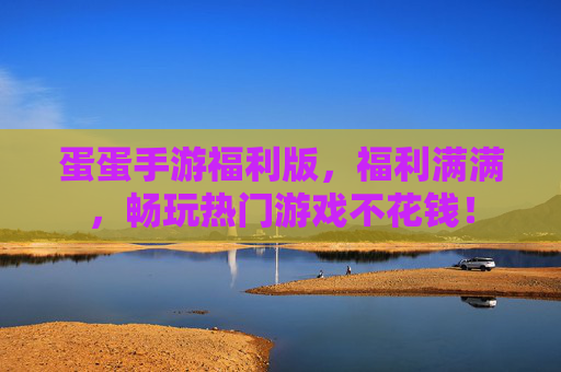 蛋蛋手游福利版，福利满满，畅玩热门游戏不花钱！