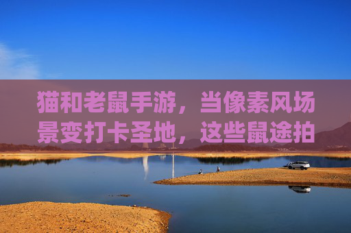 猫和老鼠手游,当像素风场景变打卡圣地,这些鼠途拍照点你get了吗?