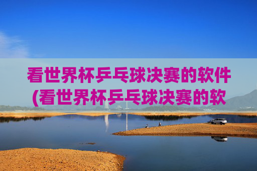 看世界杯乒乓球决赛的软件(看世界杯乒乓球决赛的软件叫什么)