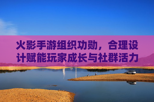 火影手游组织功勋,合理设计赋能玩家成长与社群活力,火影手游组织功勋,合理设计,赋能玩家成长与社群活力